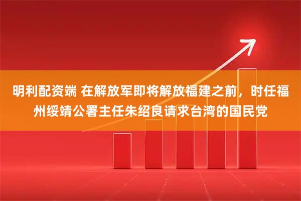 明利配资端 在解放军即将解放福建之前，时任福州绥靖公署主任朱绍良请求台湾的国民党