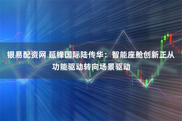 银易配资网 延锋国际陆传华：智能座舱创新正从功能驱动转向场景驱动