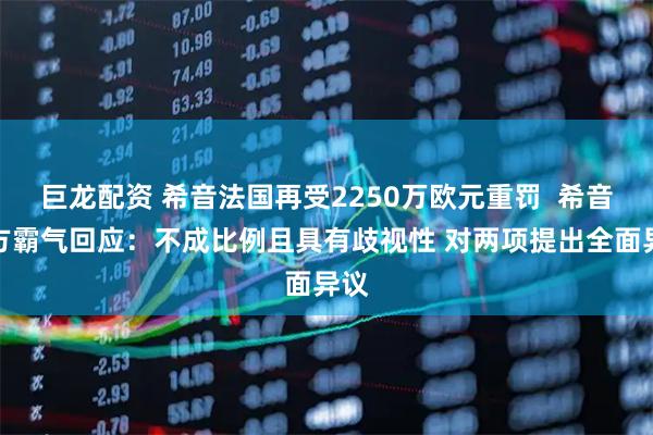巨龙配资 希音法国再受2250万欧元重罚  希音官方霸气回应：不成比例且具有歧视性 对两项提出全面异议