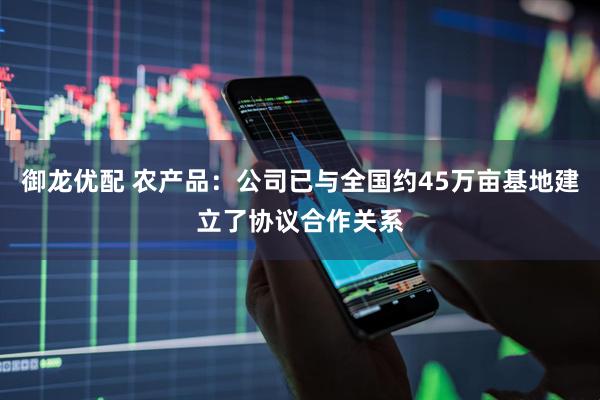 御龙优配 农产品：公司已与全国约45万亩基地建立了协议合作关系