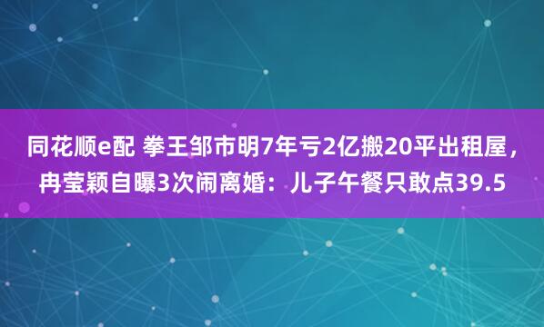 同花顺e配 拳王邹市明7年亏2亿搬20平出租屋，冉莹颖自曝3次闹离婚：儿子午餐只敢点39.5