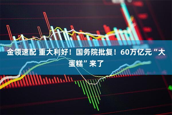 金领速配 重大利好！国务院批复！60万亿元“大蛋糕”来了