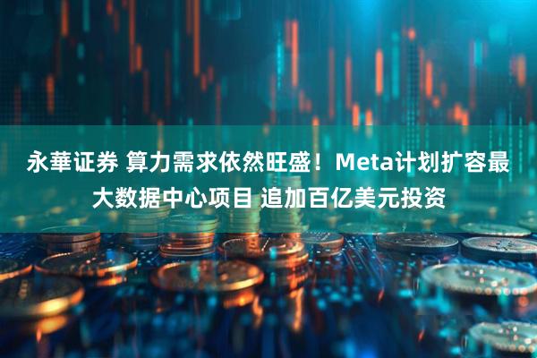 永華证券 算力需求依然旺盛！Meta计划扩容最大数据中心项目 追加百亿美元投资