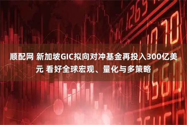 顺配网 新加坡GIC拟向对冲基金再投入300亿美元 看好全球宏观、量化与多策略