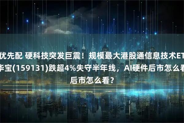 优先配 硬科技突发巨震！规模最大港股通信息技术ETF华宝(159131)跌超4%失守半年线，AI硬件后市怎么看？