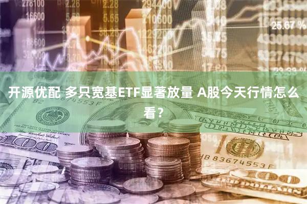 开源优配 多只宽基ETF显著放量 A股今天行情怎么看？