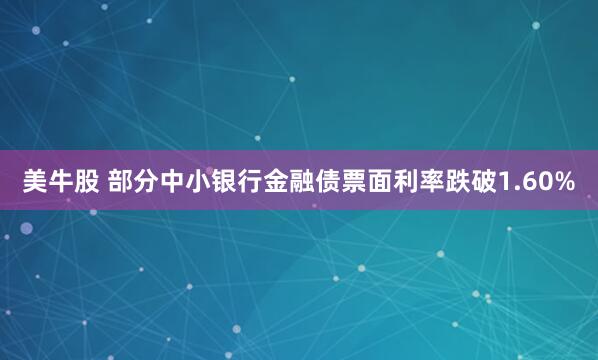 美牛股 部分中小银行金融债票面利率跌破1.60%