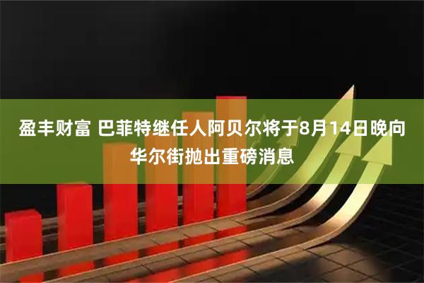盈丰财富 巴菲特继任人阿贝尔将于8月14日晚向华尔街抛出重磅消息